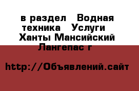  в раздел : Водная техника » Услуги . Ханты-Мансийский,Лангепас г.